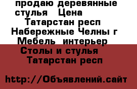 продаю деревянные стулья › Цена ­ 2 000 - Татарстан респ., Набережные Челны г. Мебель, интерьер » Столы и стулья   . Татарстан респ.